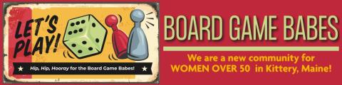 A red-backgrounded banner graphic with the left half displaying a red, yellow, and black graphic with a 6-sided die, two playing pawns, and text reading "Let's Play!" above white text on black which reads "Hip Hip Hooray for the Board Game Babes!"; on the right half is a light green block of text that reads "Board Game Babes" over a long horizontal line and yellow text that says "We are a new community for women over 50 in Kittery, Maine!"